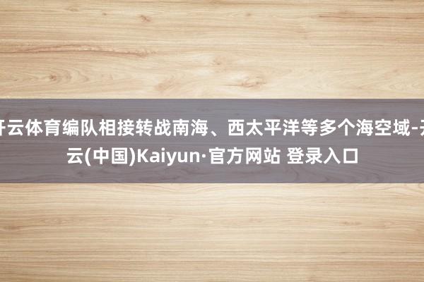 开云体育编队相接转战南海、西太平洋等多个海空域-开云(中国)Kaiyun·官方网站 登录入口