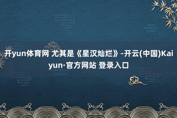 开yun体育网 尤其是《星汉灿烂》-开云(中国)Kaiyun·官方网站 登录入口