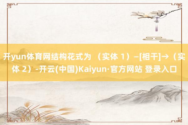 开yun体育网结构花式为 （实体 1）—[相干]→（实体 2）-开云(中国)Kaiyun·官方网站 登录入口
