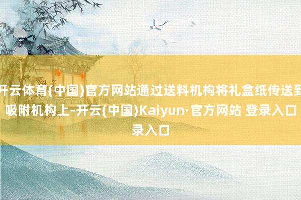 开云体育(中国)官方网站通过送料机构将礼盒纸传送到吸附机构上-开云(中国)Kaiyun·官方网站 登录入口