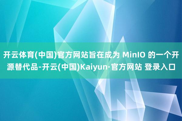 开云体育(中国)官方网站旨在成为 MinIO 的一个开源替代品-开云(中国)Kaiyun·官方网站 登录入口