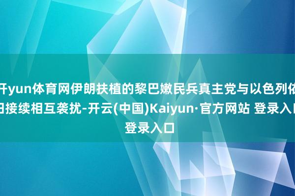 开yun体育网伊朗扶植的黎巴嫩民兵真主党与以色列依旧接续相互袭扰-开云(中国)Kaiyun·官方网站 登录入口