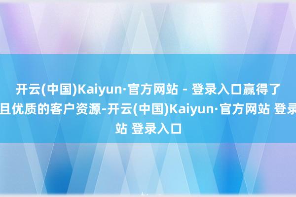 开云(中国)Kaiyun·官方网站 - 登录入口赢得了领会且优质的客户资源-开云(中国)Kaiyun·官方网站 登录入口