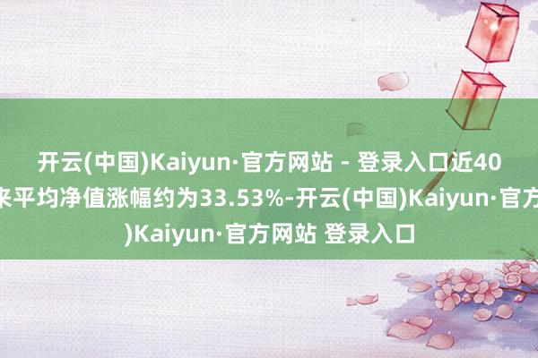 开云(中国)Kaiyun·官方网站 - 登录入口近40只基金本年以来平均净值涨幅约为33.53%-开云(中国)Kaiyun·官方网站 登录入口