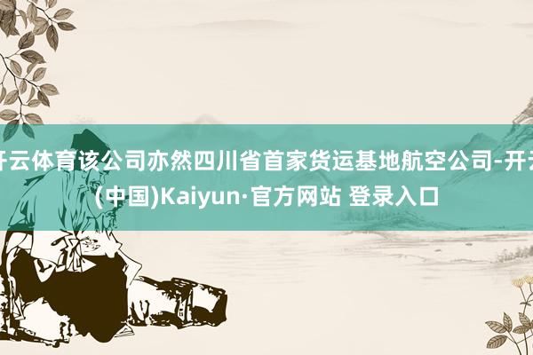 开云体育该公司亦然四川省首家货运基地航空公司-开云(中国)Kaiyun·官方网站 登录入口