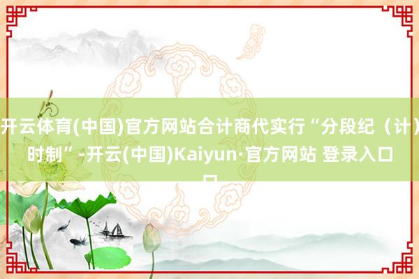 开云体育(中国)官方网站合计商代实行“分段纪（计）时制”-开云(中国)Kaiyun·官方网站 登录入口
