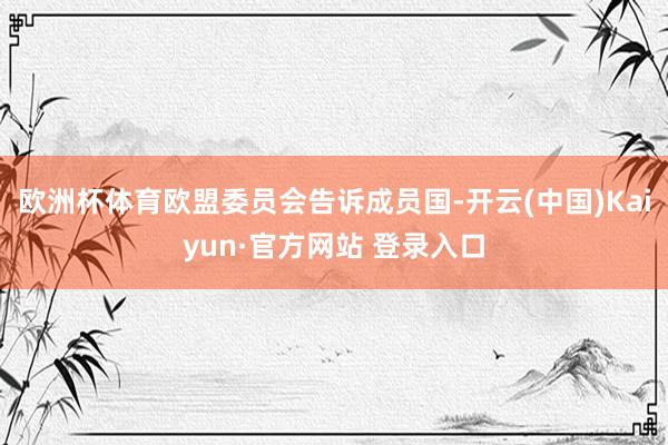 欧洲杯体育欧盟委员会告诉成员国-开云(中国)Kaiyun·官方网站 登录入口
