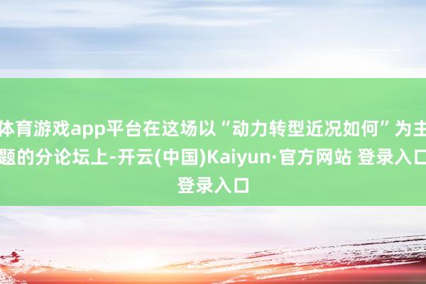 体育游戏app平台在这场以“动力转型近况如何”为主题的分论坛上-开云(中国)Kaiyun·官方网站 登录入口