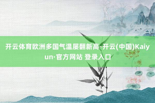 开云体育欧洲多国气温屡翻新高-开云(中国)Kaiyun·官方网站 登录入口