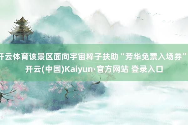 开云体育该景区面向宇宙粹子扶助“芳华免票入场券”-开云(中国)Kaiyun·官方网站 登录入口
