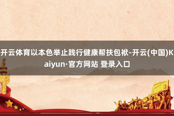 开云体育以本色举止践行健康帮扶包袱-开云(中国)Kaiyun·官方网站 登录入口