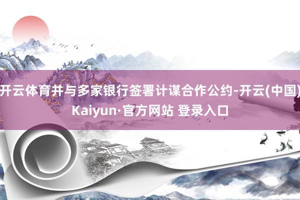 开云体育并与多家银行签署计谋合作公约-开云(中国)Kaiyun·官方网站 登录入口