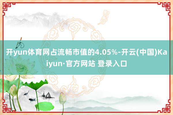 开yun体育网占流畅市值的4.05%-开云(中国)Kaiyun·官方网站 登录入口