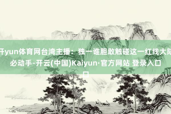 开yun体育网台湾主播：独一谁胆敢触碰这一红线大陆必动手-开云(中国)Kaiyun·官方网站 登录入口