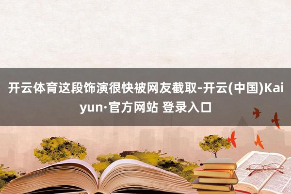 开云体育这段饰演很快被网友截取-开云(中国)Kaiyun·官方网站 登录入口