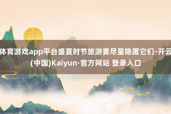 体育游戏app平台盛夏时节旅游要尽量隐匿它们-开云(中国)Kaiyun·官方网站 登录入口