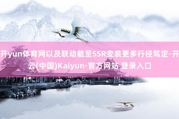 开yun体育网以及联动截至SSR变装更多行径笃定-开云(中国)Kaiyun·官方网站 登录入口