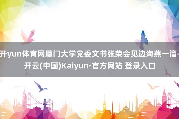 开yun体育网厦门大学党委文书张荣会见边海燕一溜-开云(中国)Kaiyun·官方网站 登录入口