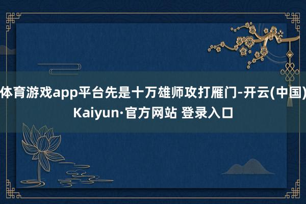 体育游戏app平台先是十万雄师攻打雁门-开云(中国)Kaiyun·官方网站 登录入口