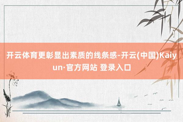 开云体育更彰显出素质的线条感-开云(中国)Kaiyun·官方网站 登录入口