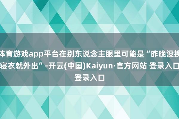 体育游戏app平台在别东说念主眼里可能是“昨晚没换寝衣就外出”-开云(中国)Kaiyun·官方网站 登录入口