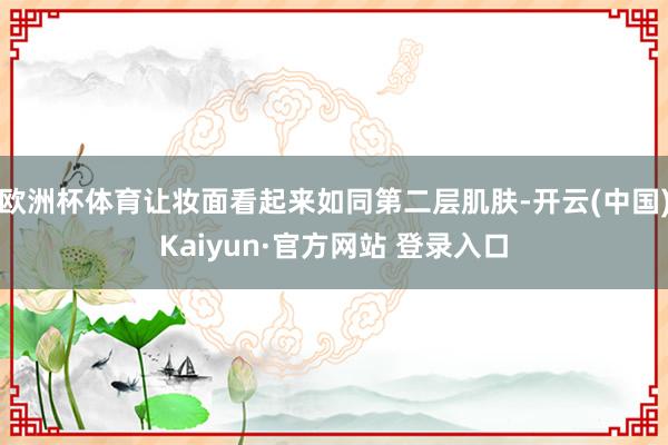 欧洲杯体育让妆面看起来如同第二层肌肤-开云(中国)Kaiyun·官方网站 登录入口