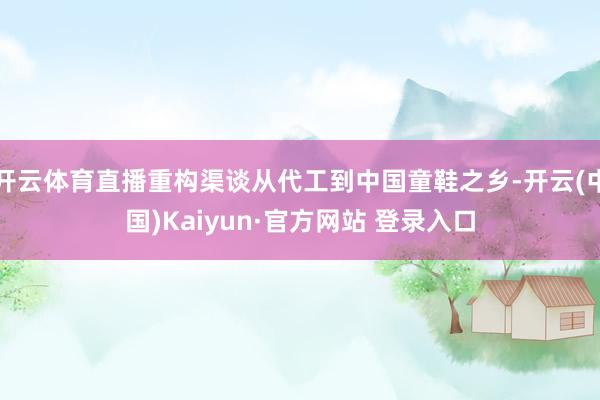 开云体育直播重构渠谈从代工到中国童鞋之乡-开云(中国)Kaiyun·官方网站 登录入口