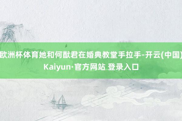 欧洲杯体育她和何猷君在婚典教堂手拉手-开云(中国)Kaiyun·官方网站 登录入口