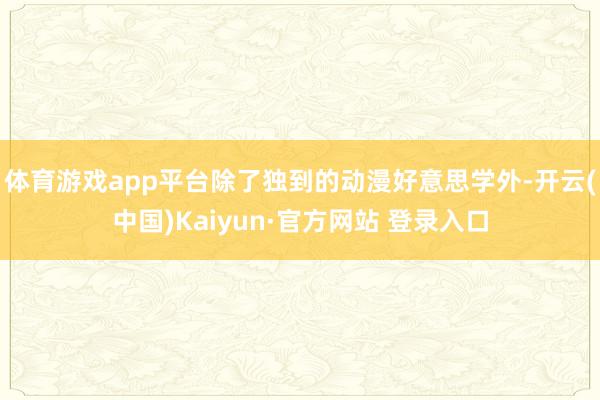 体育游戏app平台除了独到的动漫好意思学外-开云(中国)Kaiyun·官方网站 登录入口