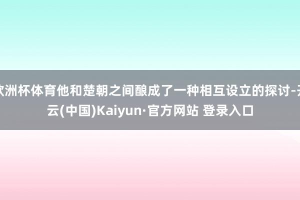 欧洲杯体育他和楚朝之间酿成了一种相互设立的探讨-开云(中国)Kaiyun·官方网站 登录入口