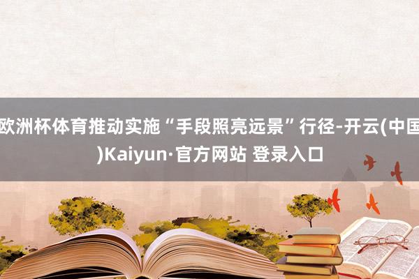 欧洲杯体育推动实施“手段照亮远景”行径-开云(中国)Kaiyun·官方网站 登录入口