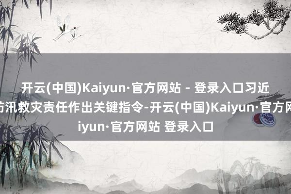 开云(中国)Kaiyun·官方网站 - 登录入口习近平总文牍对防汛救灾责任作出关键指令-开云(中国)Kaiyun·官方网站 登录入口