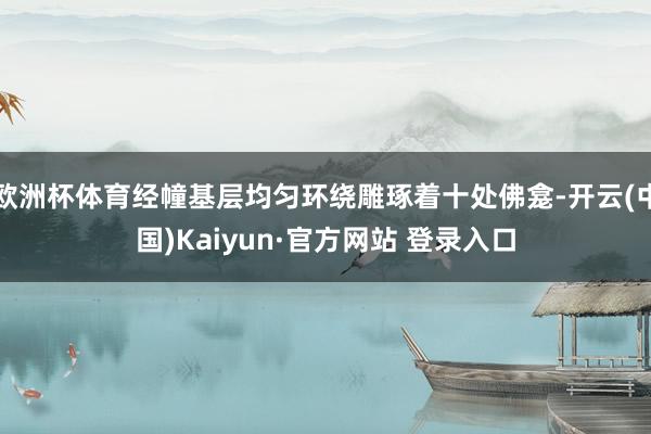 欧洲杯体育经幢基层均匀环绕雕琢着十处佛龛-开云(中国)Kaiyun·官方网站 登录入口