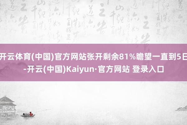 开云体育(中国)官方网站张开剩余81%瞻望一直到5日-开云(中国)Kaiyun·官方网站 登录入口