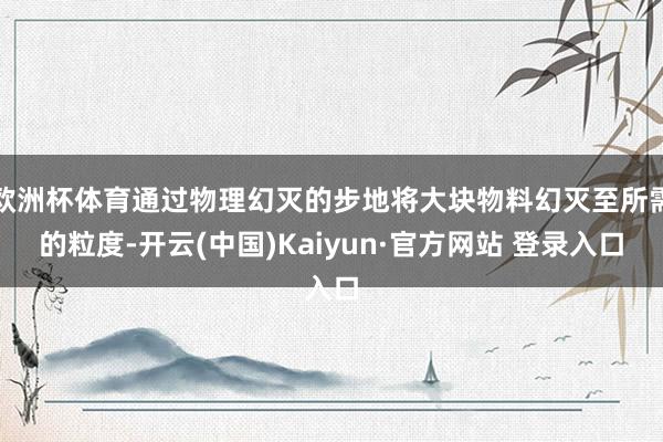 欧洲杯体育通过物理幻灭的步地将大块物料幻灭至所需的粒度-开云(中国)Kaiyun·官方网站 登录入口