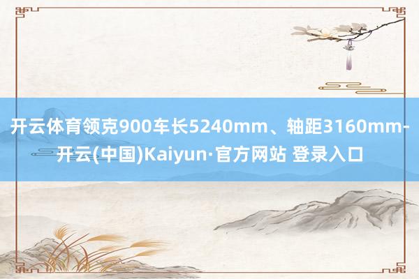 开云体育领克900车长5240mm、轴距3160mm-开云(中国)Kaiyun·官方网站 登录入口