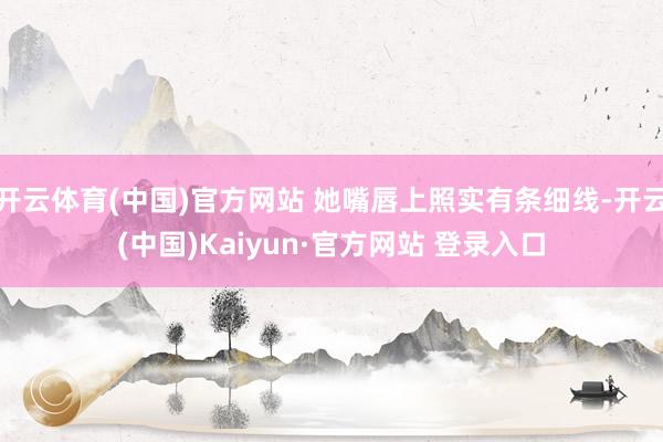 开云体育(中国)官方网站 她嘴唇上照实有条细线-开云(中国)Kaiyun·官方网站 登录入口