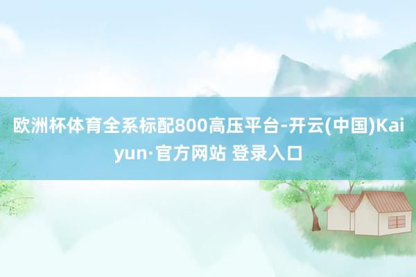 欧洲杯体育全系标配800高压平台-开云(中国)Kaiyun·官方网站 登录入口