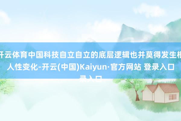 开云体育中国科技自立自立的底层逻辑也并莫得发生根人性变化-开云(中国)Kaiyun·官方网站 登录入口