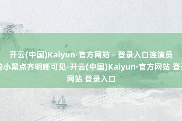 开云(中国)Kaiyun·官方网站 - 登录入口连演员脸上的小黑点齐明晰可见-开云(中国)Kaiyun·官方网站 登录入口