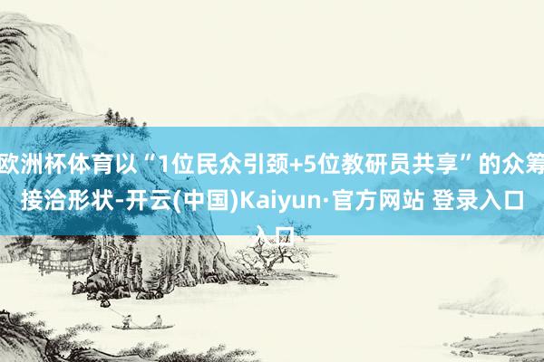 欧洲杯体育以“1位民众引颈+5位教研员共享”的众筹接洽形状-开云(中国)Kaiyun·官方网站 登录入口