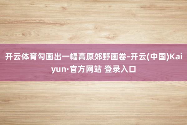 开云体育勾画出一幅高原郊野画卷-开云(中国)Kaiyun·官方网站 登录入口