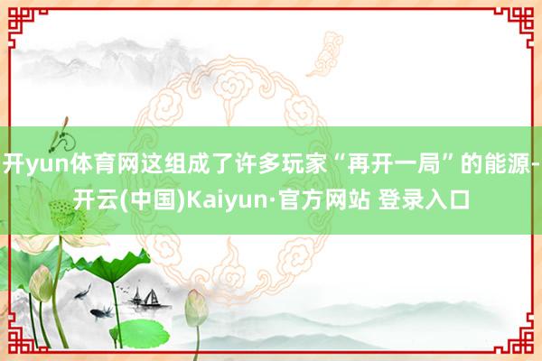 开yun体育网这组成了许多玩家“再开一局”的能源-开云(中国)Kaiyun·官方网站 登录入口