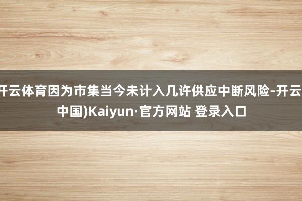 开云体育因为市集当今未计入几许供应中断风险-开云(中国)Kaiyun·官方网站 登录入口