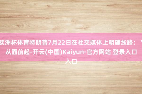 欧洲杯体育特朗普7月22日在社交媒体上明确线路:“从面前起-开云(中国)Kaiyun·官方网站 登录入口