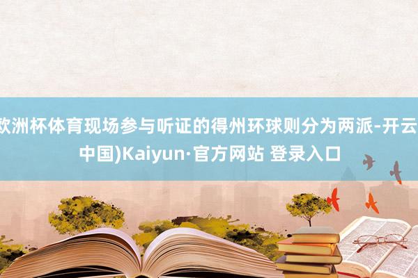 欧洲杯体育现场参与听证的得州环球则分为两派-开云(中国)Kaiyun·官方网站 登录入口