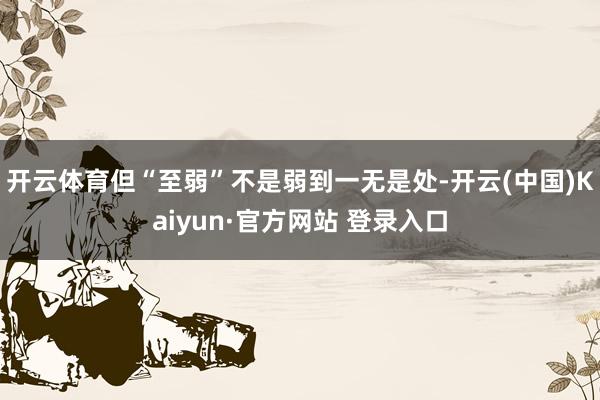开云体育但“至弱”不是弱到一无是处-开云(中国)Kaiyun·官方网站 登录入口