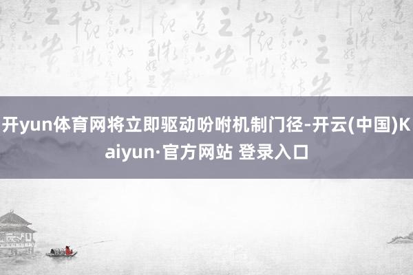 开yun体育网将立即驱动吩咐机制门径-开云(中国)Kaiyun·官方网站 登录入口