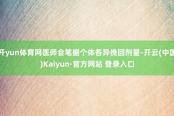 开yun体育网医师会笔据个体各异挽回剂量-开云(中国)Kaiyun·官方网站 登录入口