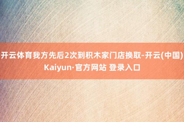 开云体育我方先后2次到积木家门店换取-开云(中国)Kaiyun·官方网站 登录入口